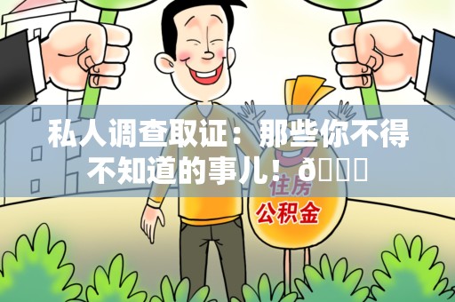 龙南私人调查取证：那些你不得不知道的事儿！😎
