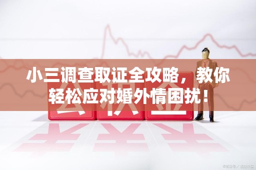 龙南小三调查取证全攻略，教你轻松应对婚外情困扰！