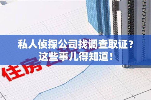 龙南私人侦探公司找调查取证？这些事儿得知道！