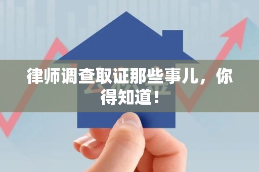 龙南律师调查取证那些事儿，你得知道！