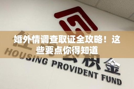 龙南婚外情调查取证全攻略！这些要点你得知道