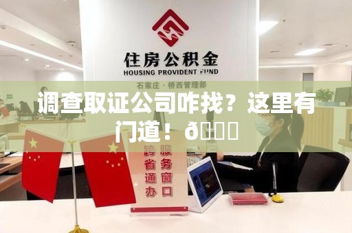 龙南调查取证公司咋找？这里有门道！😎