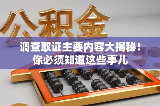 龙南调查取证主要内容大揭秘！你必须知道这些事儿