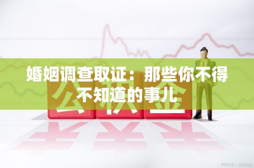 龙南婚姻调查取证：那些你不得不知道的事儿