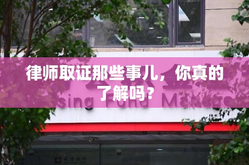龙南律师取证那些事儿，你真的了解吗？