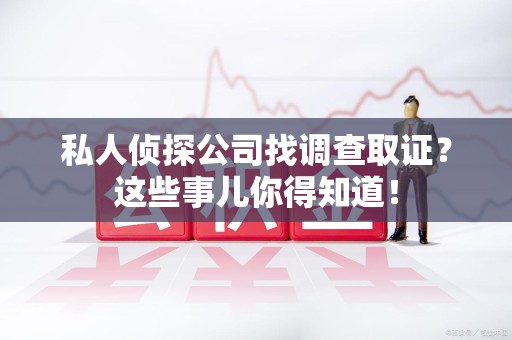 龙南私人侦探公司找调查取证？这些事儿你得知道！