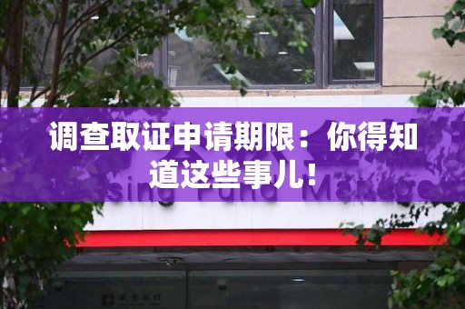 龙南调查取证申请期限：你得知道这些事儿！