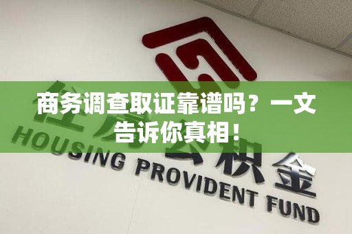 龙南商务调查取证靠谱吗？一文告诉你真相！