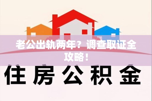 龙南老公出轨两年？调查取证全攻略！