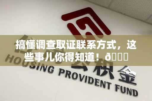 龙南搞懂调查取证联系方式，这些事儿你得知道！😎